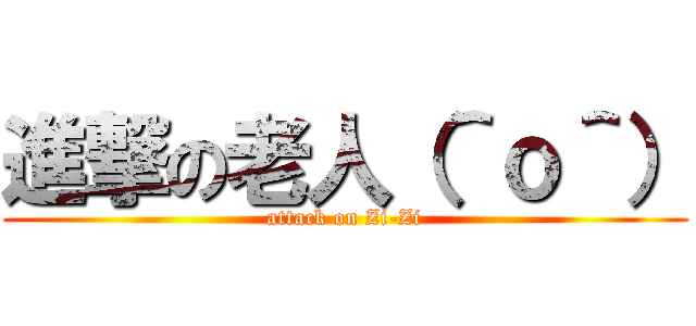 進撃の老人（＾ｏ＾） (attack on Zi-Zi)