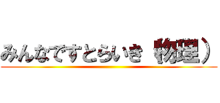 みんなですとらいき（物理） ()