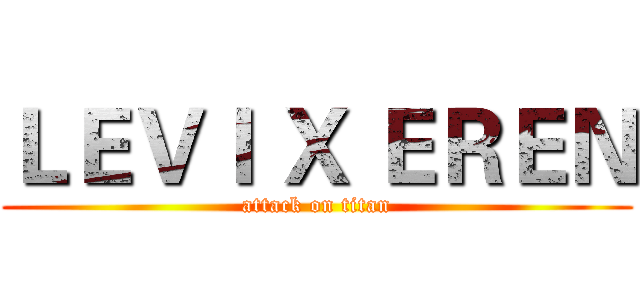 ＬＥＶＩ Ｘ ＥＲＥＮ (attack on titan)