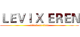 ＬＥＶＩ Ｘ ＥＲＥＮ (attack on titan)