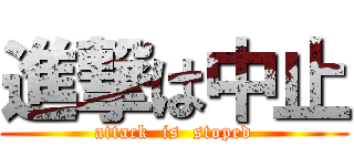 進撃は中止 (attack  is  stoped)