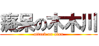 癡呆の木木川 (attack on alan)