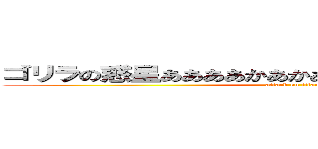 ゴリラの惑星ああああかあかあかあかあきかあかあああい (attack on titan)