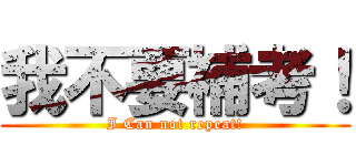 我不要補考！ (I Can not repeat!)