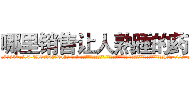 哪里销售让人熟睡的药 (哪里销售让人熟睡的药【电-话151x68344x817-Q1065427042元-吉-药-业】我们做的是长期生意,靠的是老客户长期支持 哪里销售让人熟睡的药在发表了一篇http://sngk.net/xwsOZ0

参考消息网我们做的是长期生意,靠的是老客户长期支持也许我们早该意识到，就连鲍勃·霍斯金斯（金球奖戏剧类电影男主角 
)