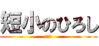 短小のひろし (指大学)