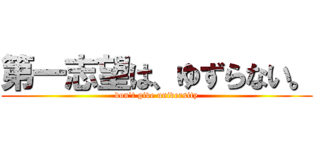 第一志望は、ゆずらない。 (don't give university)