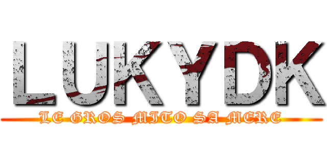 ＬＵＫＹＤＫ (LE GROS MITO SA MERE)