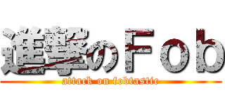 進撃のＦｏｂ (attack on fobtastic)