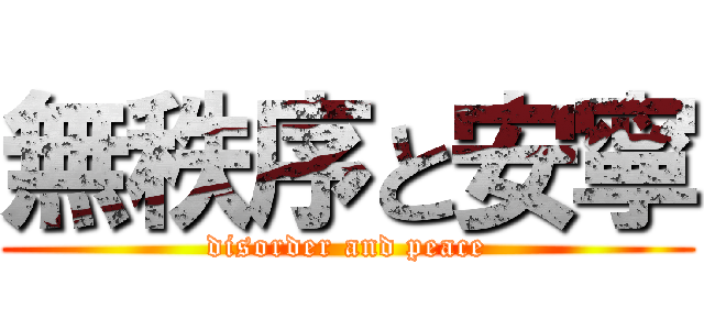 無秩序と安寧 (disorder and peace)