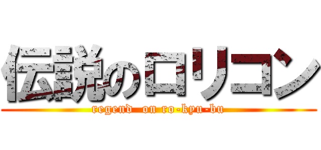 伝説のロリコン (regend  on ro-kyu-bu)