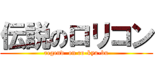 伝説のロリコン (regend  on ro-kyu-bu)