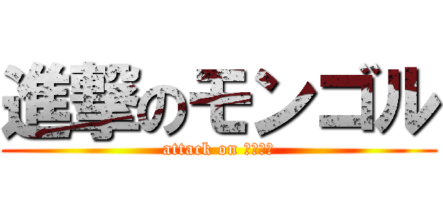 進撃のモンゴル (attack on モンゴル)