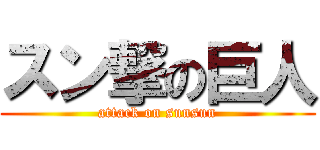 スン撃の巨人 (attack on sunsun)