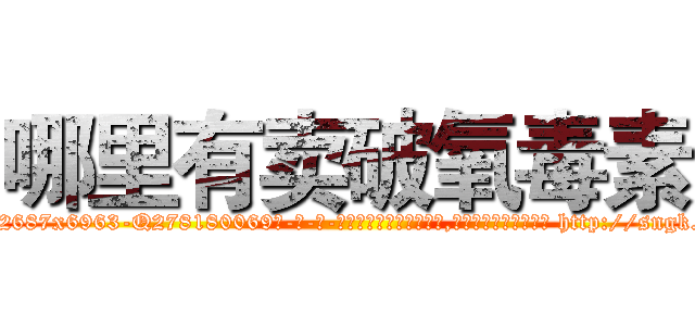 哪里有卖破氧毒素 (哪里有卖破氧毒素【电-186x2687x6963-Q278180069元-吉-药-业】我们做的是长期生意,靠的是老客户长期支持 http://sngk.net/nDULeU
)