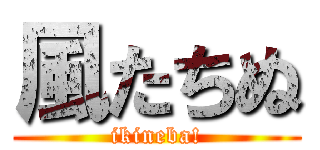 風たちぬ (ikineba!)