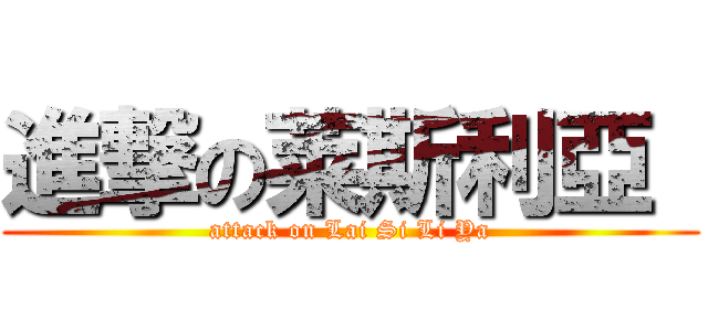 進撃の莱斯利亞  (attack on Lai Si Li Ya)