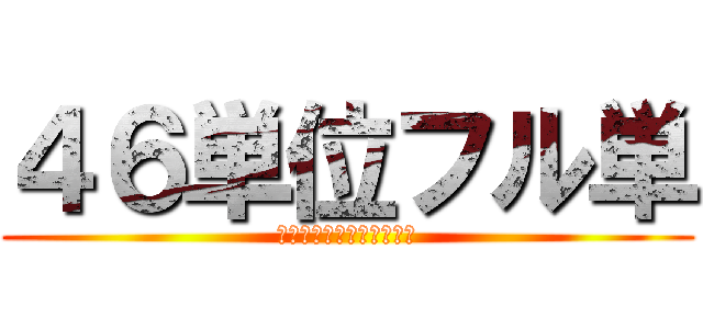 ４６単位フル単 (けんぼーさんと一緒に卒業)