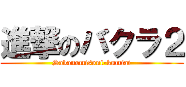 進撃のバクラ２ (Sabanomisoni-kumiai)
