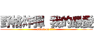 野格炸彈 我的最愛 (attack on 野格炸彈 )