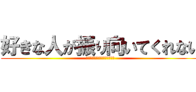好きな人が振り向いてくれない (つらたんたんつらつらたんたん)