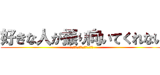 好きな人が振り向いてくれない (つらたんたんつらつらたんたん)