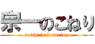 宗一のこねり (soichi is konering)