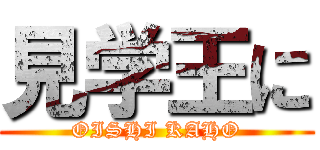 見学王に (OISHI KAHO)