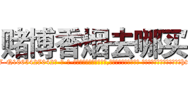 赌博香烟去哪买 (赌博香烟去哪买【电-话151x68344x817-Q1065427042元-吉-药-业】我们做的是长期生意,靠的是老客户长期支持 赌博香烟去哪买在发表了一篇http://sngk.net/bwMWt0

参考消息网我们做的是长期生意,靠的是老客户长期支持也许我们早该意识到，就连鲍勃·霍斯金斯（金球奖戏剧类电影男主角 
)
