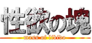 性欲の塊 (mass of libido)
