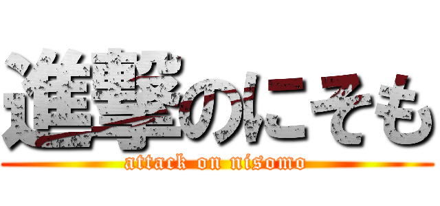 進撃のにそも (attack on nisomo)