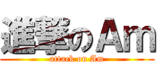 進撃のＡｍ (attack on Am)