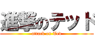 進撃のテッド (attack on Ted)