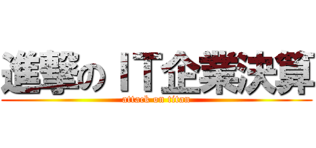 進撃のＩＴ企業決算 (attack on titan)