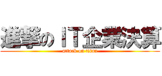 進撃のＩＴ企業決算 (attack on titan)