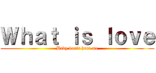 Ｗｈａｔ ｉｓ ｌｏｖｅ (Baby don\'t hurt me)