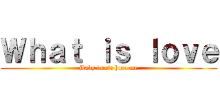 Ｗｈａｔ ｉｓ ｌｏｖｅ (Baby don\'t hurt me)