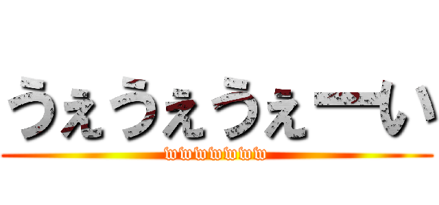 うぇうぇうぇーい (wwwwwww)