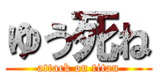 ゆう死ね (attack on titan)