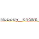 Ｎｏｂｏｄｙ＿ｋｎｏｗｓ＿＿ (AR)