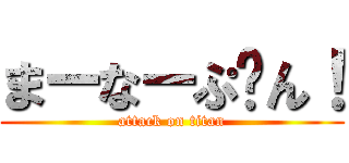 まーなーぷ〜ん！ (attack on titan)