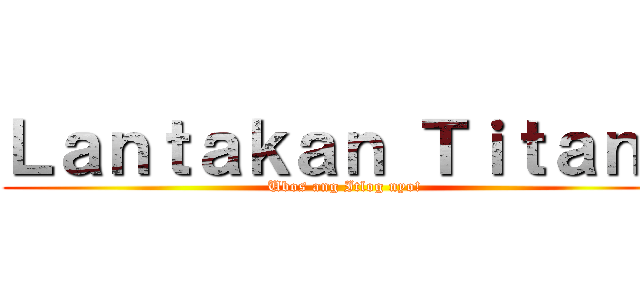 Ｌａｎｔａｋａｎ Ｔｉｔａｎｓ (Ubos ang Itlog nyo!)