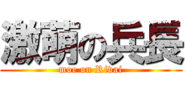 激萌の兵長 (moe on Rivai)