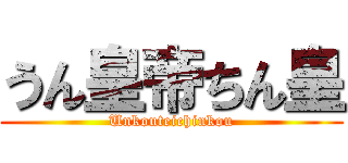 うん皇帝ちん皇 (Unkouteichinkou)