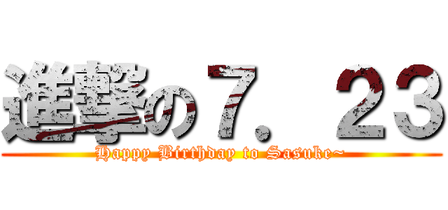 進撃の７．２３ (Happy Birthday to Sasuke~)