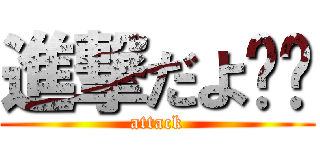 進撃だよ‼︎ (attack)