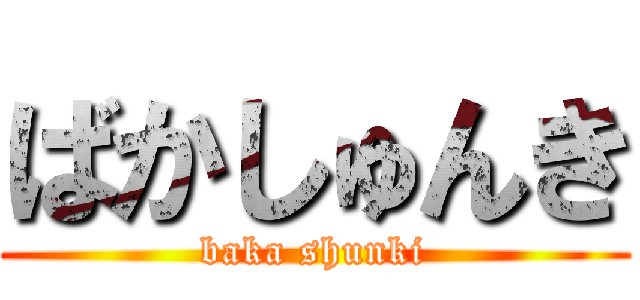 ばかしゅんき (baka shunki)