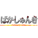 ばかしゅんき (baka shunki)