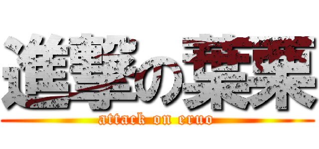 進撃の葉栗 (attack on eruo)