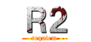 Ｒ２ (requiem)